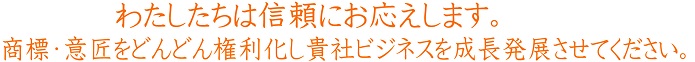 わたしたちは信頼にお答えします。商標・意匠をどんどん権利化し貴社ビジネスを成長発展させてください。